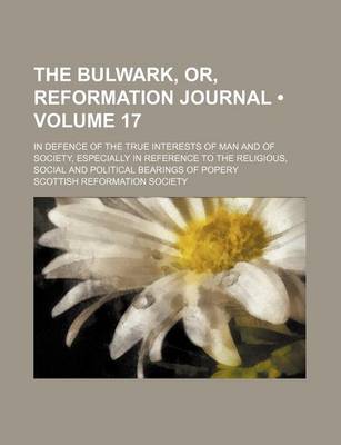 Book cover for The Bulwark, Or, Reformation Journal (Volume 17); In Defence of the True Interests of Man and of Society, Especially in Reference to the Religious, Social and Political Bearings of Popery