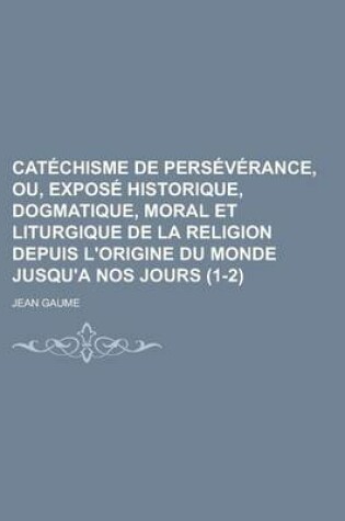 Cover of Catechisme de Perseverance, Ou, Expose Historique, Dogmatique, Moral Et Liturgique de La Religion Depuis L'Origine Du Monde Jusqu'a Nos Jours (1-2)