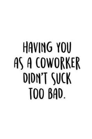 Cover of Having You As A Coworker Didn't Suck Too Bad.