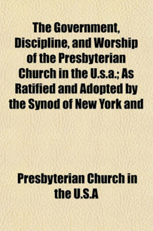 Cover of The Government, Discipline, and Worship of the Presbyterian Church in the U.S.A.; As Ratified and Adopted by the Synod of New York and