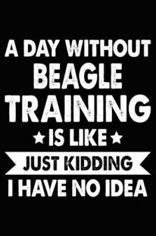 Cover of A Day Without Beagle Training Is Like Just Kidding I Have No Idea