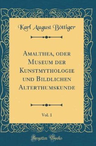 Cover of Amalthea, oder Museum der Kunstmythologie und Bildlichen Alterthumskunde, Vol. 1 (Classic Reprint)