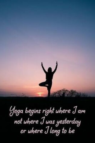 Cover of Yoga begins right where I am not where I was yesterday or where I long to be