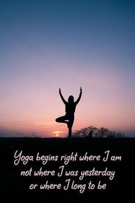 Book cover for Yoga begins right where I am not where I was yesterday or where I long to be