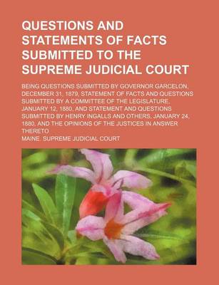 Book cover for Questions and Statements of Facts Submitted to the Supreme Judicial Court; Being Questions Submitted by Governor Garcelon, December 31, 1879, Statement of Facts and Questions Submitted by a Committee of the Legislature, January 12, 1880, and Statement and