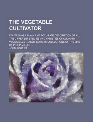 Book cover for The Vegetable Cultivator; Containing a Plain and Accurate Description of All the Different Species and Varieties of Culinary Vegetables Also, Some Recollections of the Life of Philip Miller