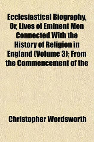 Cover of Ecclesiastical Biography, Or, Lives of Eminent Men Connected with the History of Religion in England (Volume 3); From the Commencement of the