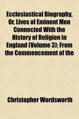 Book cover for Ecclesiastical Biography, Or, Lives of Eminent Men Connected with the History of Religion in England (Volume 3); From the Commencement of the