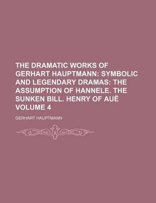 Book cover for The Dramatic Works of Gerhart Hauptmann Volume 4; Symbolic and Legendary Dramas the Assumption of Hannele. the Sunken Bill. Henry of Aue