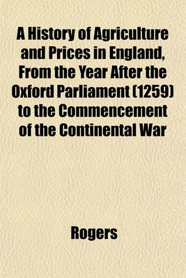 Book cover for A History of Agriculture and Prices in England, from the Year After the Oxford Parliament (1259) to the Commencement of the Continental War