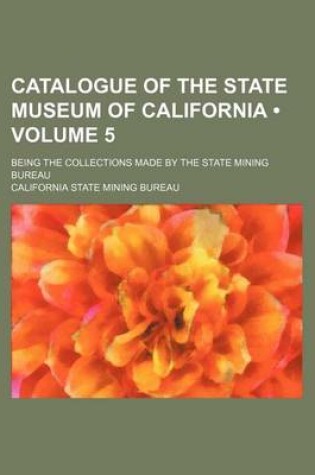 Cover of Catalogue of the State Museum of California (Volume 5); Being the Collections Made by the State Mining Bureau