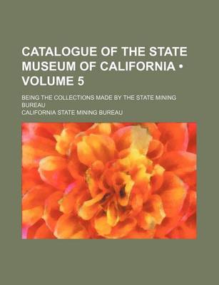 Book cover for Catalogue of the State Museum of California (Volume 5); Being the Collections Made by the State Mining Bureau