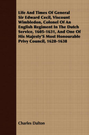 Cover of Life And Times Of General Sir Edward Cecil, Viscount Wimbledon, Colonel Of An English Regiment In The Dutch Service, 1605-1631, And One Of His Majesty's Most Honourable Privy Council, 1628-1638