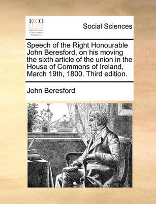 Book cover for Speech of the Right Honourable John Beresford, on His Moving the Sixth Article of the Union in the House of Commons of Ireland, March 19th, 1800. Third Edition.