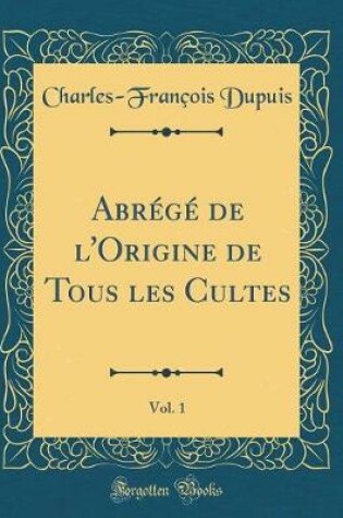 Cover of Abrégé de l'Origine de Tous Les Cultes, Vol. 1 (Classic Reprint)