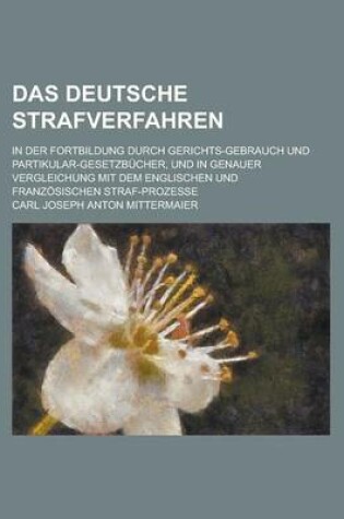 Cover of Das Deutsche Strafverfahren; In Der Fortbildung Durch Gerichts-Gebrauch Und Partikular-Gesetzbucher, Und in Genauer Vergleichung Mit Dem Englischen Und Franzosischen Straf-Prozesse