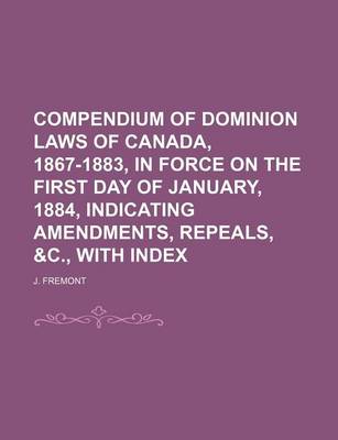 Book cover for Compendium of Dominion Laws of Canada, 1867-1883, in Force on the First Day of January, 1884, Indicating Amendments, Repeals, &C., with Index