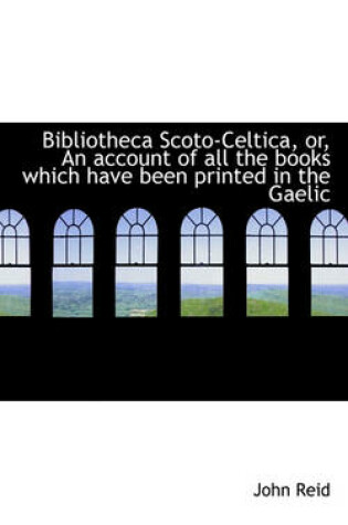 Cover of Bibliotheca Scoto-Celtica, Or, an Account of All the Books Which Have Been Printed in the Gaelic