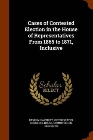 Cover of Cases of Contested Election in the House of Representatives From 1865 to 1871, Inclusive