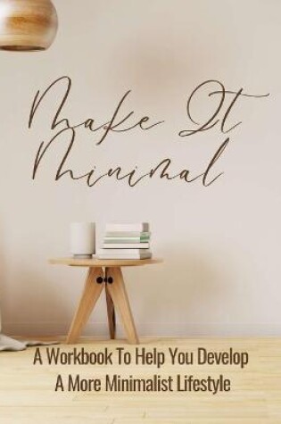 Cover of Make It Minimal A Workbook To Help You Develop A More Minimalist Lifestyle