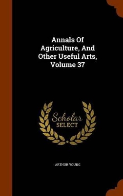 Book cover for Annals of Agriculture, and Other Useful Arts, Volume 37