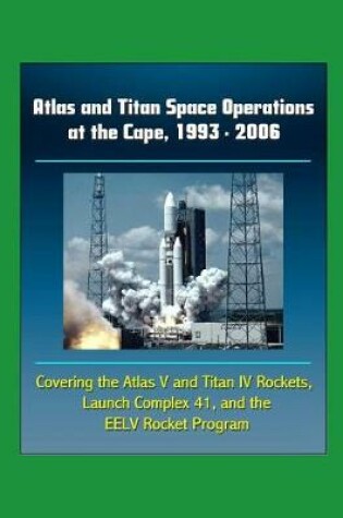Cover of Atlas and Titan Space Operations at the Cape, 1993 - 2006 - Covering the Atlas V and Titan IV Rockets, Launch Complex 41 and the EELV Rocket Program