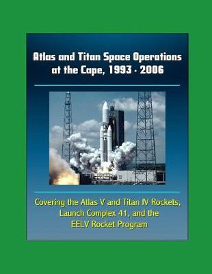 Book cover for Atlas and Titan Space Operations at the Cape, 1993 - 2006 - Covering the Atlas V and Titan IV Rockets, Launch Complex 41 and the EELV Rocket Program
