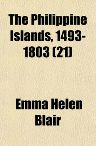 Cover of The Philippine Islands, 1493-1803 (Volume 21); Explorations by Early Navigators, Descriptions of the Islands and Their Peoples, Their History and Records of the Catholic Missions, as Related in Contemporaneous Books and Manuscripts, Showing the Political, Econ