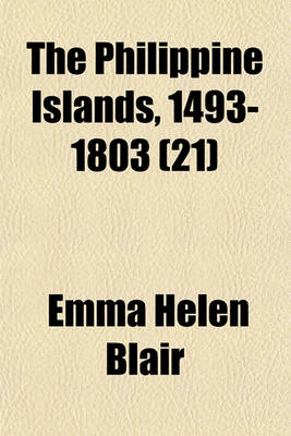 Book cover for The Philippine Islands, 1493-1803 (Volume 21); Explorations by Early Navigators, Descriptions of the Islands and Their Peoples, Their History and Records of the Catholic Missions, as Related in Contemporaneous Books and Manuscripts, Showing the Political, Econ