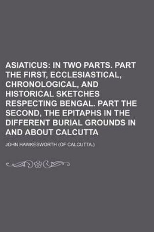 Cover of Asiaticus; In Two Parts. Part the First, Ecclesiastical, Chronological, and Historical Sketches Respecting Bengal. Part the Second, the Epitaphs in Th