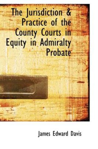 Cover of The Jurisdiction & Practice of the County Courts in Equity in Admiralty Probate