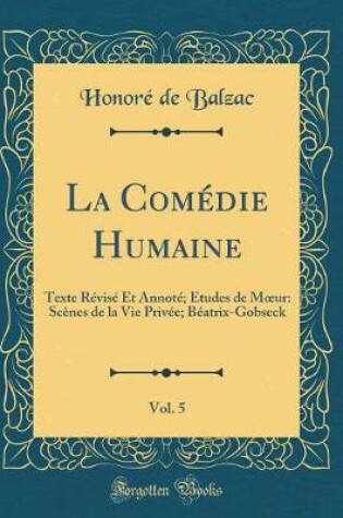 Cover of La Comédie Humaine, Vol. 5: Texte Révisé Et Annoté; Études de Mur: Scènes de la Vie Privée; Béatrix-Gobseck (Classic Reprint)