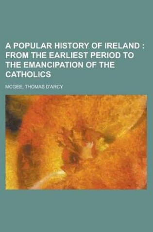 Cover of A Popular History of Ireland; From the Earliest Period to the Emancipation of the Catholics Volume 1