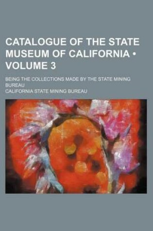 Cover of Catalogue of the State Museum of California (Volume 3); Being the Collections Made by the State Mining Bureau