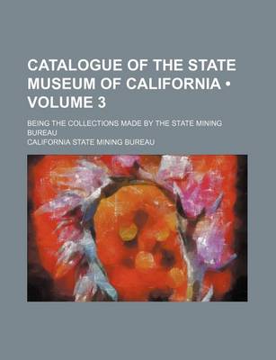 Book cover for Catalogue of the State Museum of California (Volume 3); Being the Collections Made by the State Mining Bureau