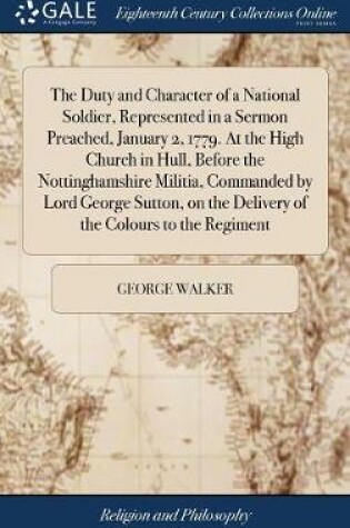 Cover of The Duty and Character of a National Soldier, Represented in a Sermon Preached, January 2, 1779. at the High Church in Hull, Before the Nottinghamshire Militia, Commanded by Lord George Sutton, on the Delivery of the Colours to the Regiment