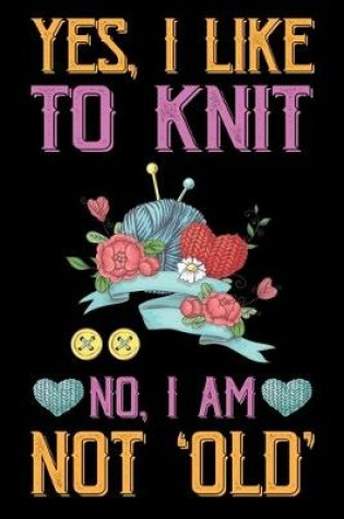 Cover of Yes, I Like To Knit No, I Am Not Old