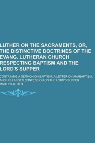 Cover of Luther on the Sacraments, Or, the Distinctive Doctrines of the Evang. Lutheran Church Respecting Baptism and the Lord's Supper; Containing a Sermon on