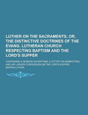 Book cover for Luther on the Sacraments, Or, the Distinctive Doctrines of the Evang. Lutheran Church Respecting Baptism and the Lord's Supper; Containing a Sermon on