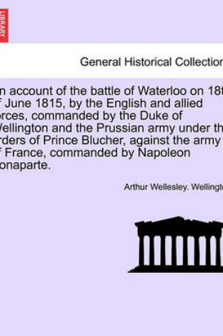 Cover of An Account of the Battle of Waterloo on 18th of June 1815, by the English and Allied Forces, Commanded by the Duke of Wellington and the Prussian Army Under the Orders of Prince Blucher, Against the Army of France, Commanded by Napoleon Bonaparte.