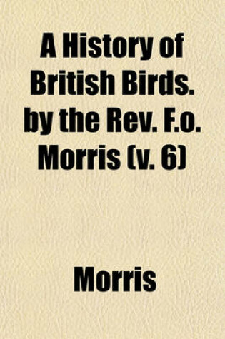 Cover of A History of British Birds. by the REV. F.O. Morris (V. 6)