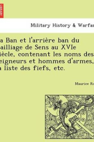 Cover of La Ban et l'arrière ban du Bailliage de Sens au XVIe siècle, contenant les noms des seigneurs et hommes d'armes, la liste des fiefs, etc.