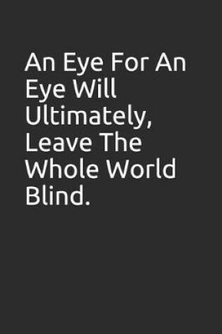Cover of An Eye for an Eye Will Ultimately, Leave the Whole World Blind.