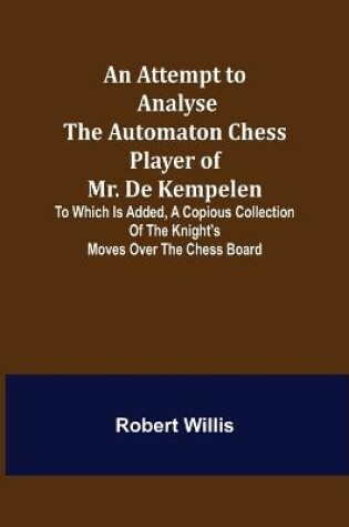 Cover of An Attempt to Analyse the Automaton Chess Player of Mr. De Kempelen; To Which is Added, a Copious Collection of the Knight's Moves over the Chess Board
