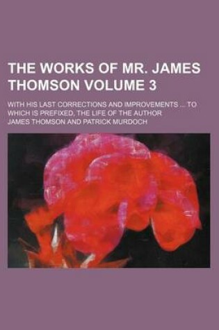 Cover of The Works of Mr. James Thomson; With His Last Corrections and Improvements to Which Is Prefixed, the Life of the Author Volume 3