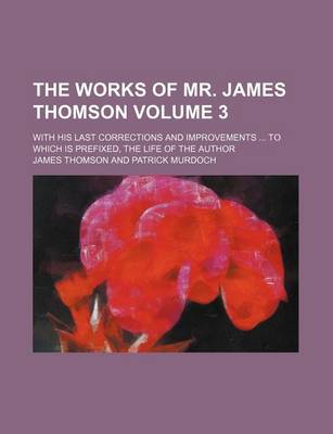 Book cover for The Works of Mr. James Thomson; With His Last Corrections and Improvements to Which Is Prefixed, the Life of the Author Volume 3