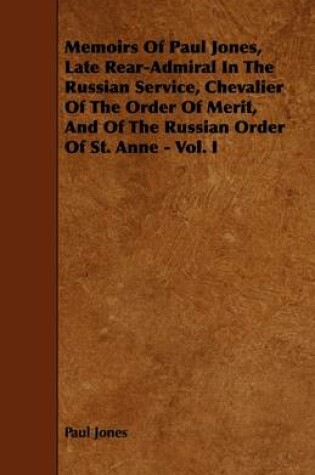 Cover of Memoirs Of Paul Jones, Late Rear-Admiral In The Russian Service, Chevalier Of The Order Of Merit, And Of The Russian Order Of St. Anne - Vol. I