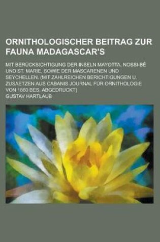 Cover of Ornithologischer Beitrag Zur Fauna Madagascar's; Mit Berucksichtigung Der Inseln Mayotta, Nossi-Be Und St. Marie, Sowie Der Mascarenen Und Seychellen. (Mit Zahlreichen Berichtigungen U. Zusaetzen Aus Cabanis Journal Fur Ornithologie Von