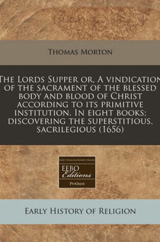 Cover of The Lords Supper Or, a Vindication of the Sacrament of the Blessed Body and Blood of Christ According to Its Primitive Institution. in Eight Books; Discovering the Superstitious, Sacrilegious (1656)