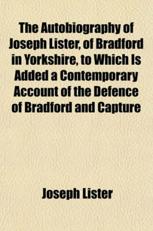 Cover of The Autobiography of Joseph Lister, of Bradford in Yorkshire, to Which Is Added a Contemporary Account of the Defence of Bradford and Capture